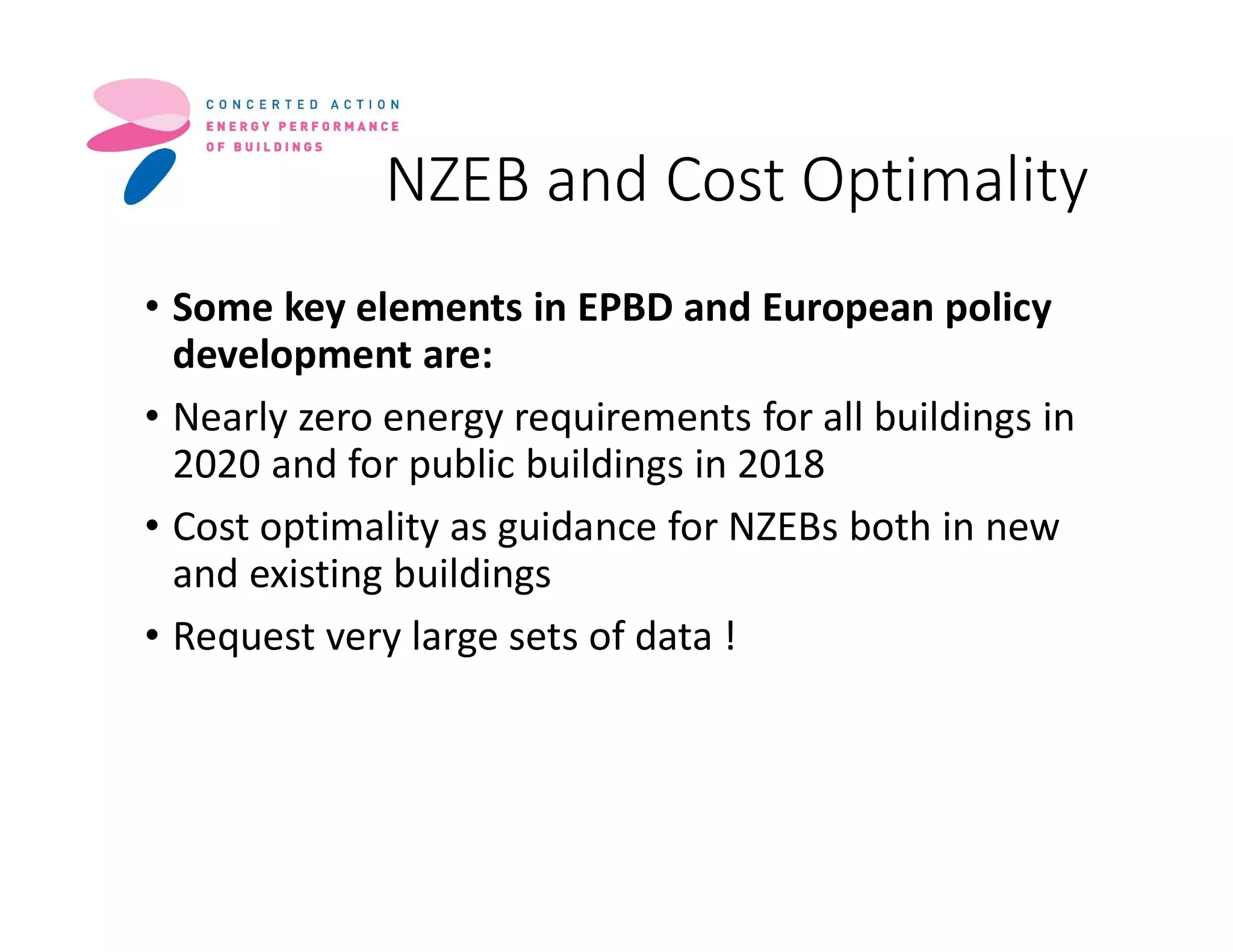 NZEB and Cost Optimality
• Some key elements in EPBD and European policy
development are:
• Nearly zero energy requirements for all buildings in
2020 and for public buildings in 2018
• Cost optimality as guidance for NZEBs both in new
and existing buildings
• Request very large sets of data !
 
