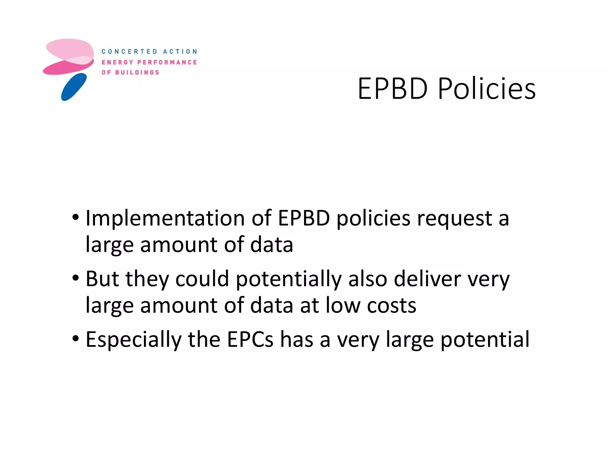 EPBD Policies
• Implementation of EPBD policies request a
large amount of data
• But they could potentially also deliver very
large amount of data at low costs
• Especially the EPCs has a very large potential
 
