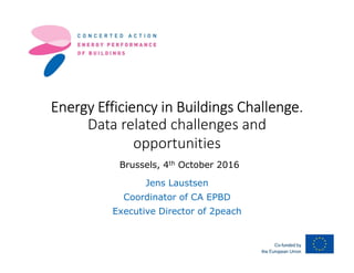 Energy Efficiency in Buildings Challenge.
Data related challenges and
opportunities
Jens Laustsen
Coordinator of CA EPBD
Executive Director of 2peach
Brussels, 4th October 2016
 