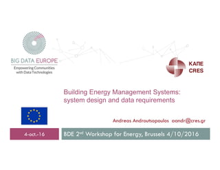 Building Energy Management Systems:
system design and data requirements
4-oct.-16
Andreas Androutsopoulos aandr@cres.gr
BDE 2sd Workshop for Energy, Brussels 4/10/2016
 
