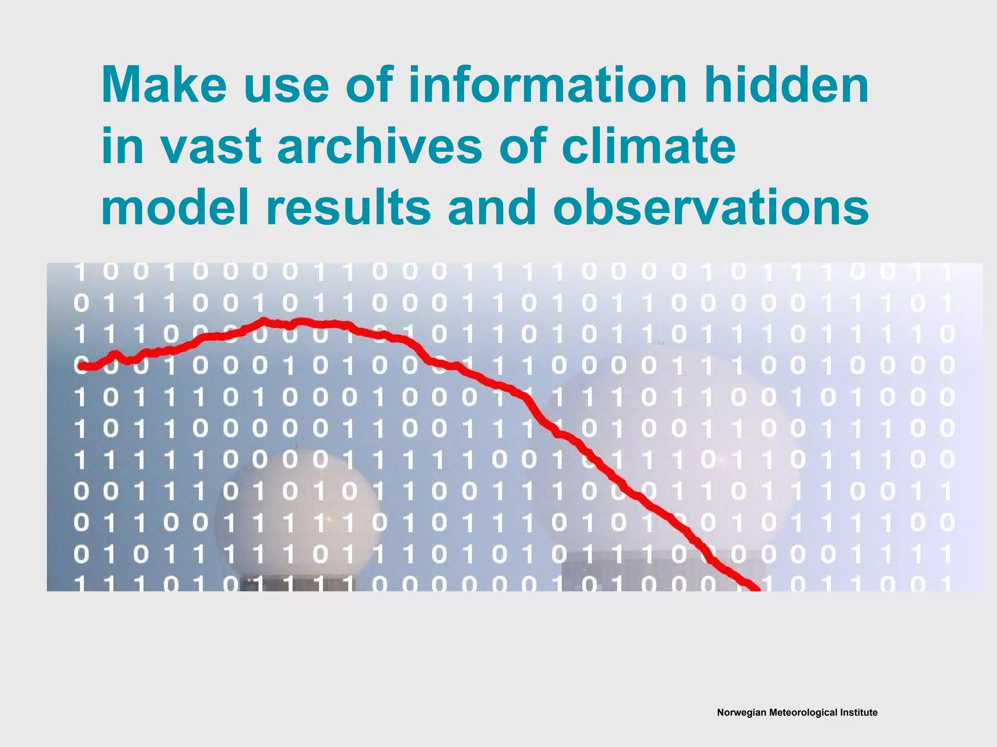Norwegian Meteorological Institute
Make use of information hidden
in vast archives of climate
model results and observations
 