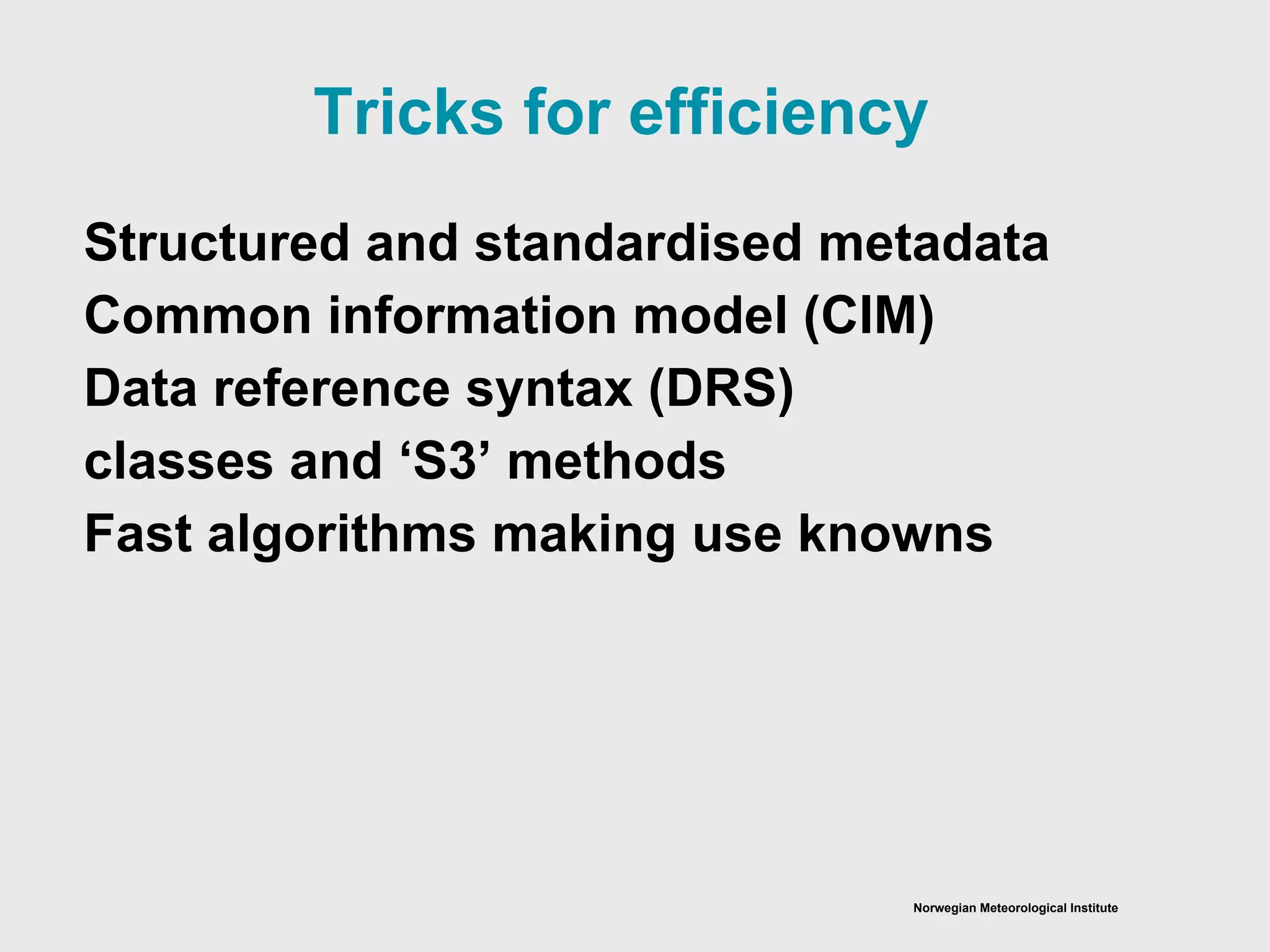 Norwegian Meteorological Institute
Tricks for efficiency
Structured and standardised metadata
Common information model (CIM)
Data reference syntax (DRS)
classes and ‘S3’ methods
Fast algorithms making use knowns
 