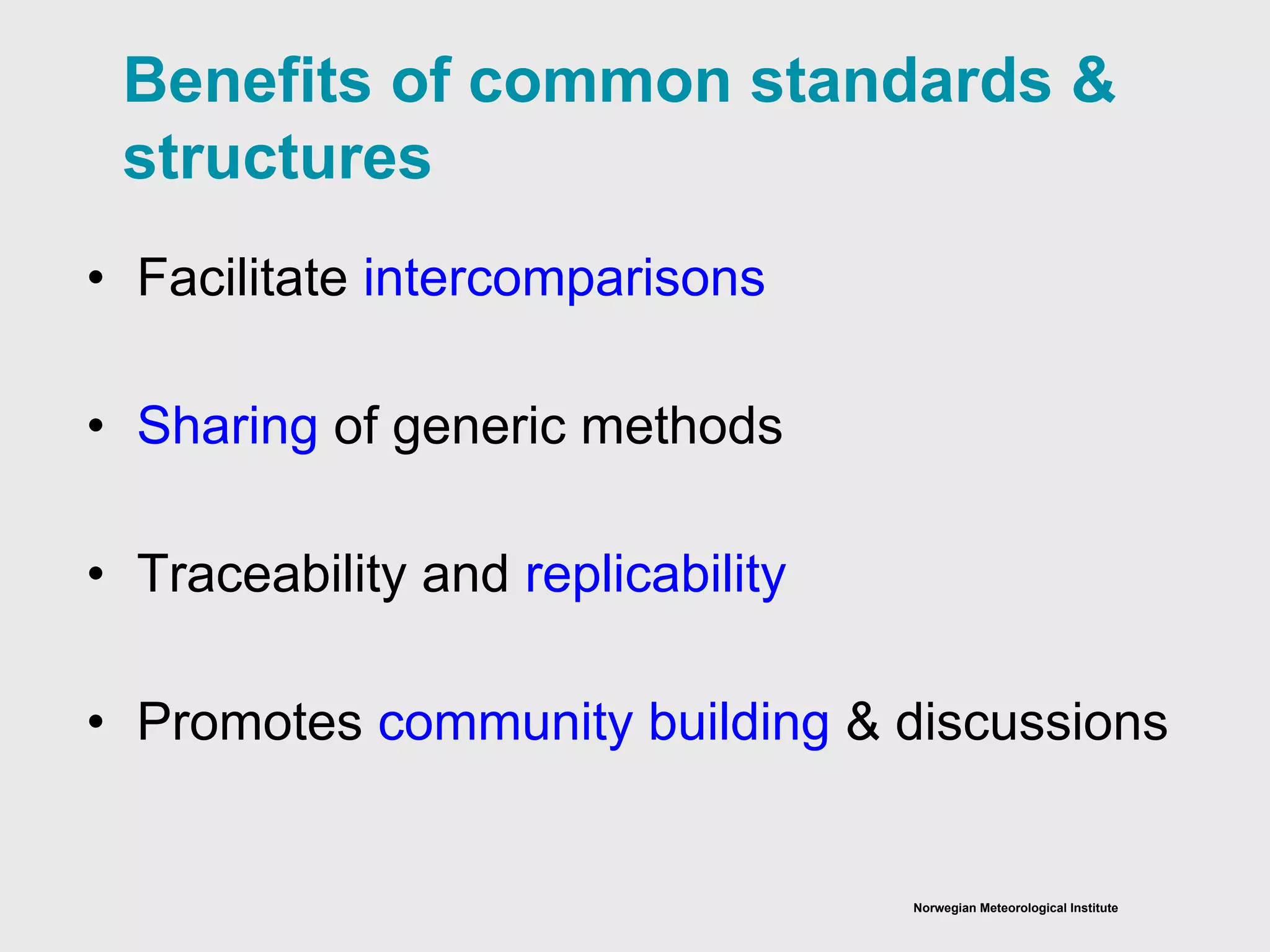Norwegian Meteorological Institute
• Facilitate intercomparisons
• Sharing of generic methods
• Traceability and replicability
• Promotes community building & discussions
Benefits of common standards &
structures
 