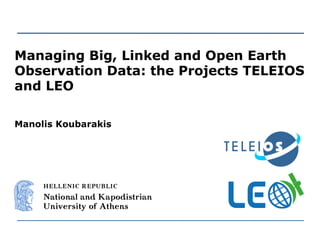 Managing Big, Linked and Open Earth
Observation Data: the Projects TELEIOS
and LEO
Manolis Koubarakis
 