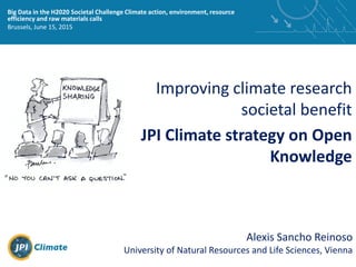 Improving climate research
societal benefitü
JPI Climate strategy on Open
Knowledge
Big Data in the H2020 Societal Challenge Climate action, environment, resource
efficiency and raw materials calls
Brussels, June 15, 2015
Alexis Sancho Reinoso
University of Natural Resources and Life Sciences, Vienna
 