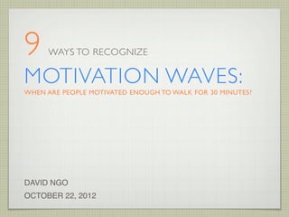 9    WAYS TO RECOGNIZE

MOTIVATION WAVES:
WHEN ARE PEOPLE MOTIVATED ENOUGH TO WALK FOR 30 MINUTES?




DAVID NGO
OCTOBER 22, 2012
 