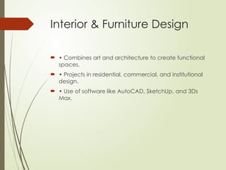 Interior & Furniture Design
 • Combines art and architecture to create functional
spaces.
 • Projects in residential, commercial, and institutional
design.
 • Use of software like AutoCAD, SketchUp, and 3Ds
Max.
 