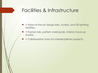 Facilities & Infrastructure
 • State-of-the-art design labs, studios, and 3D printing
facilities.
 • Fashion lab, pattern making lab, interior mock-up
studios.
 • Collaboration hubs for interdisciplinary projects.
 