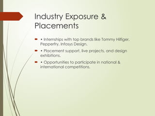 Industry Exposure &
Placements
 • Internships with top brands like Tommy Hilfiger,
Pepperfry, Infosys Design.
 • Placement support, live projects, and design
exhibitions.
 • Opportunities to participate in national &
international competitions.
 
