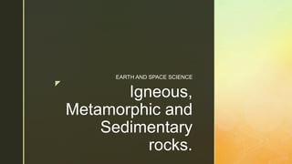 z
Igneous,
Metamorphic and
Sedimentary
rocks.
EARTH AND SPACE SCIENCE
 