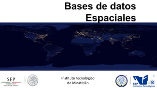 Bases de datos
Espaciales
M.C.C. Omar Ríos González
org07c@gmail.com

Instituto Tecnológico
de Minatitlán

 