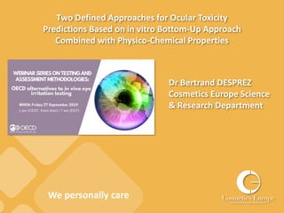 We personally care
We personally care
Two Defined Approaches for Ocular Toxicity
Predictions Based on in vitro Bottom-Up Approach
Combined with Physico-Chemical Properties
Dr Bertrand DESPREZ
Cosmetics Europe Science
& Research Department
 