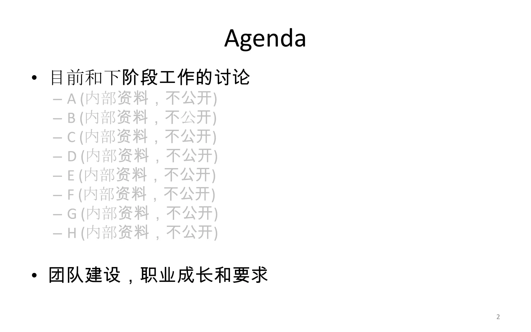 Agenda
• 目前和下阶段工作的讨论
– A (内部资料，不公开)
– B (内部资料，不公开)
– C (内部资料，不公开)
– D (内部资料，不公开)
– E (内部资料，不公开)
– F (内部资料，不公开)
– G (内部资料，不公开)
– H (内部资料，不公开)
• 团队建设，职业成长和要求
2
 