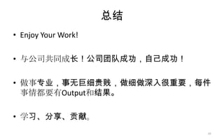 总结
• Enjoy Your Work!
• 与公司共同成长！公司团队成功，自己成功！
• 做事专业，事无巨细贵贱，做细做深入很重要，每件
事情都要有Output和结果。
• 学习、分享、贡献。
10
 