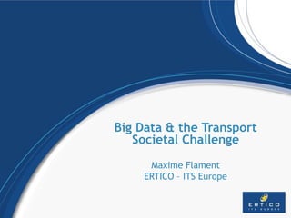 Big Data & the Transport
Societal Challenge
Maxime Flament
ERTICO – ITS Europe
 