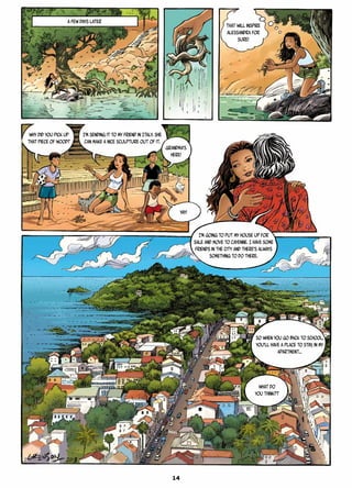 A FEW DAYS LATER
That will inspire
Alessandra for
sure!
Why did you pick up
that piece of wood?
I’m sending it to my friend in Italy. She
can make a nice sculpture out of it.
I’m going to put my house up for
sale and move to Cayenne. I have some
friends in the city and there’s always
something to do there.
So when you go back to school,
you’ll have a place to stay, in my
apartment…
What do
you think??
Grandma’s
here!
Yay!
14
 