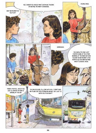 What instrument do
you play?
No, I swear! You should meet our music teacher.
I’m meeting the band to rehearse.
Double bass.
Impressive.
You know, I’ve only just
started. None of the other
members of the band had even
touched an instrument a few
months ago. We knew nothing
about classical Music.
There’s the bus… Would you
like to join me? My name is
Adriana, by the way.
I’m Carlos! Sure, I’ll come with you… I didn’t have
any plans for this afternoon anyway… But just to
watch you play, right?
50
 