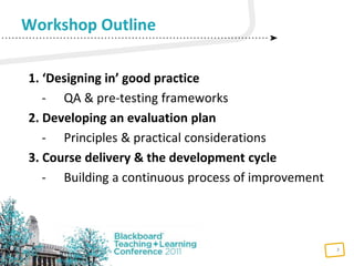 3
1. ‘Designing in’ good practice
- QA & pre-testing frameworks
2. Developing an evaluation plan
- Principles & practical considerations
3. Course delivery & the development cycle
- Building a continuous process of improvement
Workshop Outline
 
