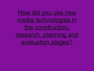 How did you use new
 media technologies in
   the construction,
research, planning and
  evaluation stages?
 