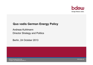 Quo vadis German Energy Policy
Andreas Kuhlmann
Director Strategy and Politics
Berlin, 24 October 2013

BDEW Bundesverband der
Energie- und Wasserwirtschaft e.V.

www.bdew.de

 