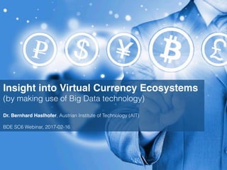 Insight into Virtual Currency Ecosystems
(by making use of Big Data technology)
Dr. Bernhard Haslhofer, Austrian Institute of Technology (AIT)
BDE SC6 Webinar, 2017-02-16
 