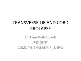 TRANSVERSE LIE AND CORD
PROLAPSE
Dr. Hem Nath Subedi
RESIDENT
COMS-TH, BHARATPUR , NEPAL
 
