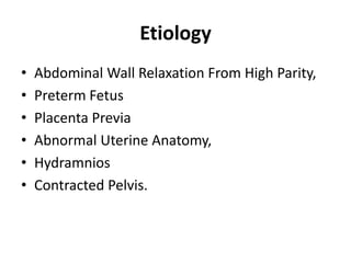 Etiology
• Abdominal Wall Relaxation From High Parity,
• Preterm Fetus
• Placenta Previa
• Abnormal Uterine Anatomy,
• Hydramnios
• Contracted Pelvis.
 