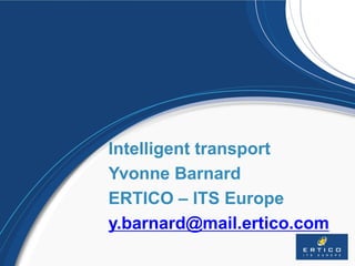 www.ertico.com
www.fot-net.eu
Intelligent transport
Yvonne Barnard
ERTICO – ITS Europe
y.barnard@mail.ertico.com
 