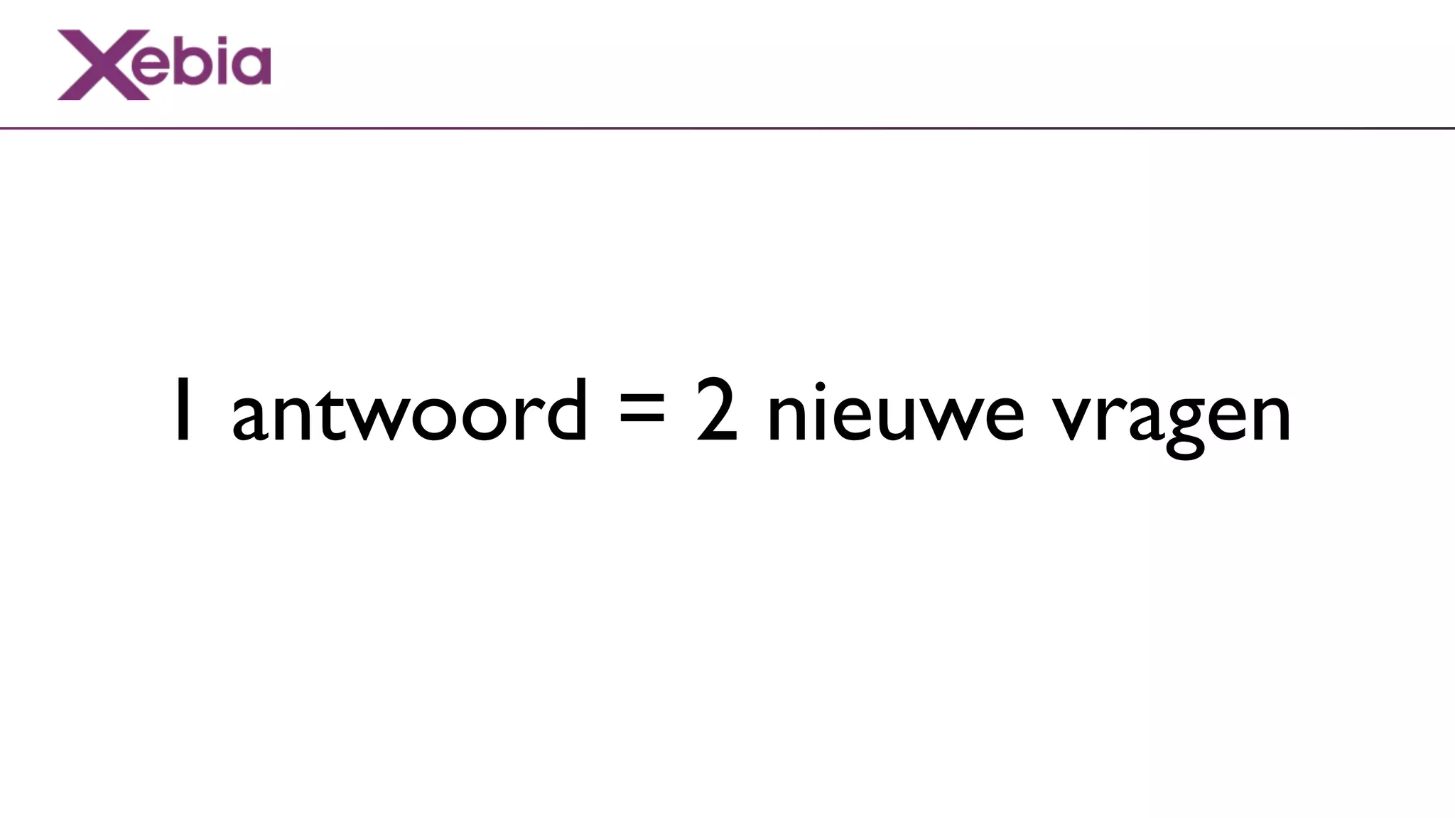 1 antwoord = 2 nieuwe vragen
 
