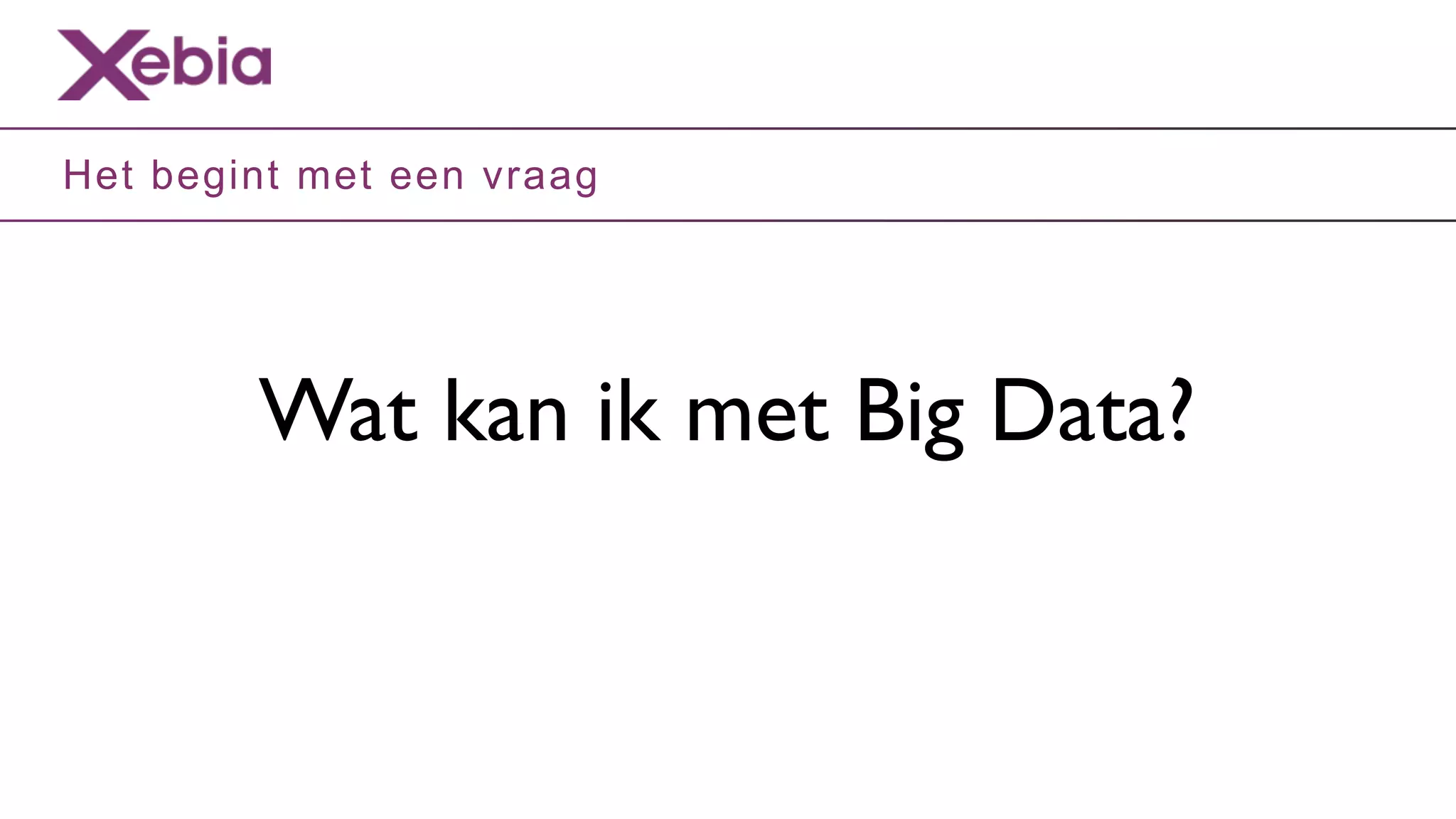 Het begint met een vraag




        Wat kan ik met Big Data?
 