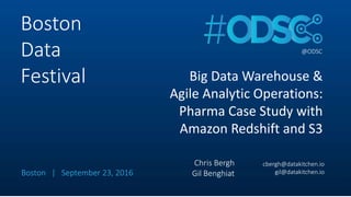 Big Data Warehouse &
Agile Analytic Operations:
Pharma Case Study with
Amazon Redshift and S3
@ODSC
Boston
Data
Festival
Chris Bergh
Gil Benghiat
cbergh@datakitchen.io
gil@datakitchen.ioBoston | September 23, 2016
 