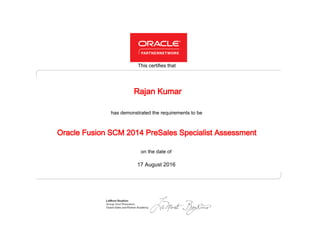 has demonstrated the requirements to be
This certifies that
on the date of
17 August 2016
Oracle Fusion SCM 2014 PreSales Specialist Assessment
Rajan Kumar
 