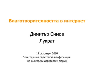 Благотворителността в интернет Димитър Симов Лукрат 19   октомври  2010 6-та годишна дарителска конференция  на Български дарителски форум 