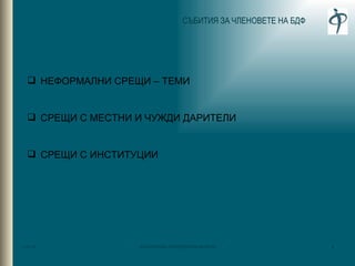 СЪБИТИЯ ЗА ЧЛЕНОВЕТЕ НА БДФ НЕФОРМАЛНИ СРЕЩИ – ТЕМИ СРЕЩИ С МЕСТНИ И ЧУЖДИ ДАРИТЕЛИ СРЕЩИ С ИНСТИТУЦИИ 