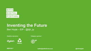 bathdigitalfestival.co.uk#BDF2017 @bathdigital
Headline sponsors: Category sponsor:
Inventing the Future
Ben Hoyle – EIP - @bjh_ip
 