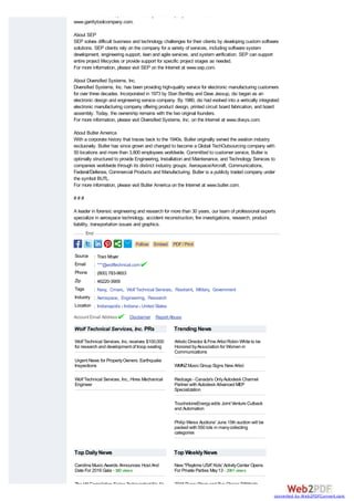 For more information, please visit Garrity Tool Company on the Internet at
www.garritytoolcompany.com.
About SEP
SEP solves difficult business and technology challenges for their clients by developing custom software
solutions. SEP clients rely on the company for a variety of services, including software system
development, engineering support, lean and agile services, and system verification. SEP can support
entire project lifecycles or provide support for specific project stages as needed.
For more information, please visit SEP on the Internet at www.sep.com.
About Diversified Systems, Inc.
Diversified Systems, Inc. has been providing high-quality service for electronic manufacturing customers
for over three decades. Incorporated in 1973 by Stan Bentley and Dave Jessup, dsi began as an
electronic design and engineering service company. By 1980, dsi had evolved into a vertically integrated
electronic manufacturing company offering product design, printed circuit board fabrication, and board
assembly. Today, the ownership remains with the two original founders.
For more information, please visit Diversified Systems, Inc. on the Internet at www.divsys.com.
About Butler America
With a corporate history that traces back to the 1940s, Butler originally served the aviation industry
exclusively. Butler has since grown and changed to become a Global TechOutsourcing company with
50 locations and more than 3,800 employees worldwide. Committed to customer service, Butler is
optimally structured to provide Engineering, Installation and Maintenance, and Technology Services to
companies worldwide through its distinct industry groups; Aerospace/Aircraft, Communications,
Federal/Defense, Commercial Products and Manufacturing. Butler is a publicly traded company under
the symbol BUTL.
For more information, please visit Butler America on the Internet at www.butler.com.
# # #
A leader in forensic engineering and research for more than 30 years, our team of professional experts
specialize in aerospace technology, accident reconstruction, fire investigations, research, product
liability, transportation issues and graphics.
Follow Embed PDF/ Print
Source : Traci Moyer
Email : ***@wolftechnical.com
Phone : (800) 783-9653
Zip : 46220-3909
Tags : Navy, Cmars, Wolf Technical Services, Restraint, Military, Government
Industry : Aerospace, Engineering, Research
Location : Indianapolis - Indiana - United States
Account Email Address Disclaimer Report Abuse
Wolf Technical Services, Inc. PRs
Wolf Technical Services, Inc. receives $100,000
for research and development of troop seating
Urgent News for PropertyOwners: Earthquake
Inspections
Wolf Technical Services, Inc., Hires Mechanical
Engineer
Trending News
Artistic Director &Fine Artist Robin White to be
Honored byAssociation for Women in
Communications
WMNZMusic Group Signs New Artist
Redcage - Canada's OnlyAutodesk Channel
Partner with Autodesk Advanced MEP
Specialization
TouchstoneEnergyadds Joint Venture Cutback
and Automation
Philip Weiss Auctions' June 15th auction will be
packed with 550 lots in manycollecting
categories
Top DailyNews
Carolina Music Awards Announces Host And
Date For 2016 Gala - 380views
The Hit Compilation Series 'Independent No.1's,
Top WeeklyNews
New "Playtime USA" Kids' ActivityCenter Opens
For Private Parties May13 - 2961views
2016 PuppyProm and Pup Choice PAWards
End
converted by Web2PDFConvert.com
 