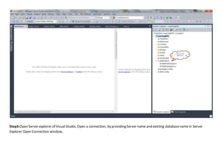 Step3:Open Server explorer of Visual Studio, Open a connection, by providing Server name and existing databasename in Server
Explorer Open Connection window,
 