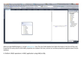 When we open MyDB.designer.cs, weget MyDBDataContext class.This class holds databseUser table information in the formof Class and
Properties.For every column of the table, properties are created in the class, and we can usethese properties to get/set values from/in
database.
4. Perform CRUD operations in MVC application using LINQ to SQL.
 