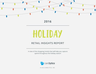 RETAIL INSIGHTS REPORT
HOLIDAY
2016
© 20 16 CARDL YT I CS , I NC.
A view of the shopping trends that will help you capture
spend throughout the holiday season
 