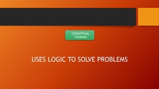 CONCEPTUAL
THINKING
USES LOGIC TO SOLVE PROBLEMS
 