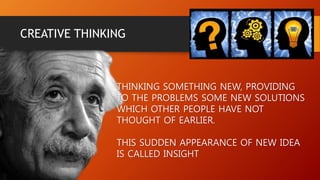 CREATIVE THINKING
THINKING SOMETHING NEW, PROVIDING
TO THE PROBLEMS SOME NEW SOLUTIONS
WHICH OTHER PEOPLE HAVE NOT
THOUGHT OF EARLIER.
THIS SUDDEN APPEARANCE OF NEW IDEA
IS CALLED INSIGHT
 