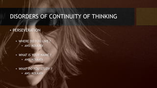 DISORDERS OF CONTINUITY OF THINKING
• PERSEVERATION
• WHERE DO YOU LIVE ?
• ANS: KOLKATA
• WHAT IS YOUR NAME ?
• ANS: KOLKATA
• WHAT DO YOU STUDY ?
• ANS: KOLKATA
 