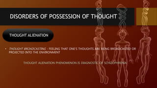 DISORDERS OF POSSESSION OF THOUGHT
THOUGHT ALIENATION
• THOUGHT BROADCASTING - FEELING THAT ONE’S THOUGHTS ARE BEING BROADCASTED OR
PROJECTED INTO THE ENVIRONMENT
THOUGHT ALIENATION PHENOMENON IS DIAGNOSTIC OF SCHIZOPHRENIA
 