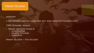 PRIMARY DELUSION
APOPHANY
A NEW MEANING ARISES IN CONNECTION WITH SOME OTHER PSYCHOLOGICAL EVENT.
TYPES (Schneider’ division)
• PRIMARY DELUSIONS FOUND IN
• SCHIZOPHRENIA
• EPILEPTIC PSYCHOSIS
• DEPRESSION
PRIMARY DELUSION = TRUE DELUSION
 