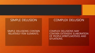 SIMPLE DELUSION
SIMPLE DELUSIONS CONTAIN
RELATIVELY FEW ELEMENTS.
COMPLEX DELUSION
COMPLEX DELUSIONS MAY
CONTAIN EXTENSIVE ELABORATION
OF PEOPLE,SPIRITS,MOTIVES AND
SITUATIONS.
 