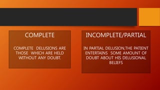 COMPLETE
COMPLETE DELUSIONS ARE
THOSE WHICH ARE HELD
WITHOUT ANY DOUBT.
INCOMPLETE/PARTIAL
IN PARTIAL DELUSION,THE PATIENT
ENTERTAINS SOME AMOUNT OF
DOUBT ABOUT HIS DELUSIONAL
BELIEFS
 