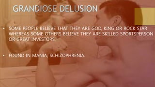 GRANDIOSE DELUSION
• SOME PEOPLE BELIEVE THAT THEY ARE GOD, KING OR ROCK STAR
WHEREAS SOME OTHERS BELIEVE THEY ARE SKILLED SPORTSPERSON
OR GREAT INVESTORS.
• FOUND IN MANIA, SCHIZOPHRENIA.
 