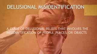 A CLASS OF DELUSIONAL BELIEFS THAT INVOLVES THE
MISIDENTIFICATION OF PEOPLE, PLACES, OR OBJECTS
DELUSIONAL MISIDENTIFICATION
 