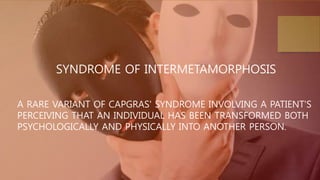 SYNDROME OF INTERMETAMORPHOSIS
A RARE VARIANT OF CAPGRAS' SYNDROME INVOLVING A PATIENT'S
PERCEIVING THAT AN INDIVIDUAL HAS BEEN TRANSFORMED BOTH
PSYCHOLOGICALLY AND PHYSICALLY INTO ANOTHER PERSON.
 