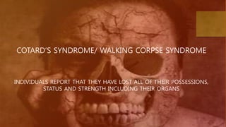 COTARD’S SYNDROME/ WALKING CORPSE SYNDROME
INDIVIDUALS REPORT THAT THEY HAVE LOST ALL OF THEIR POSSESSIONS,
STATUS AND STRENGTH INCLUDING THEIR ORGANS
 
